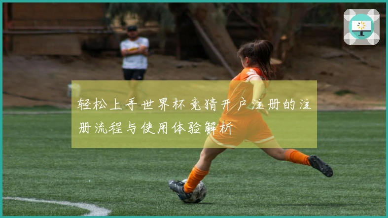 轻松上手世界杯竞猜开户注册的注册流程与使用体验解析