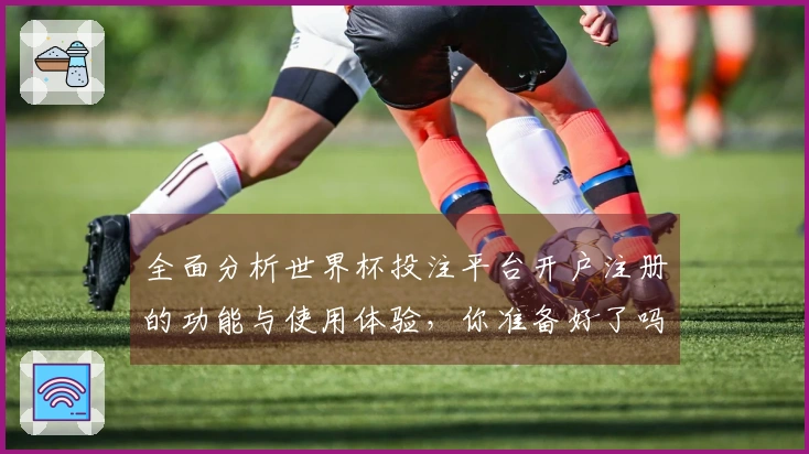 全面分析世界杯投注平台开户注册的功能与使用体验，你准备好了吗？