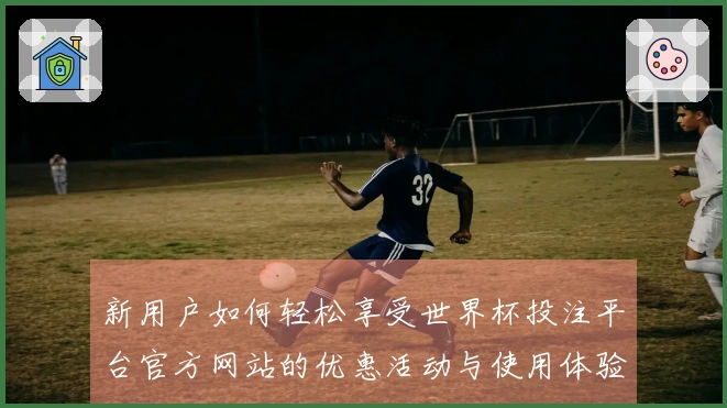 新用户如何轻松享受世界杯投注平台官方网站的优惠活动与使用体验指南