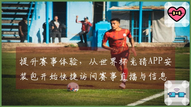 提升赛事体验，从世界杯竞猜APP安装包开始快捷访问赛事直播与信息