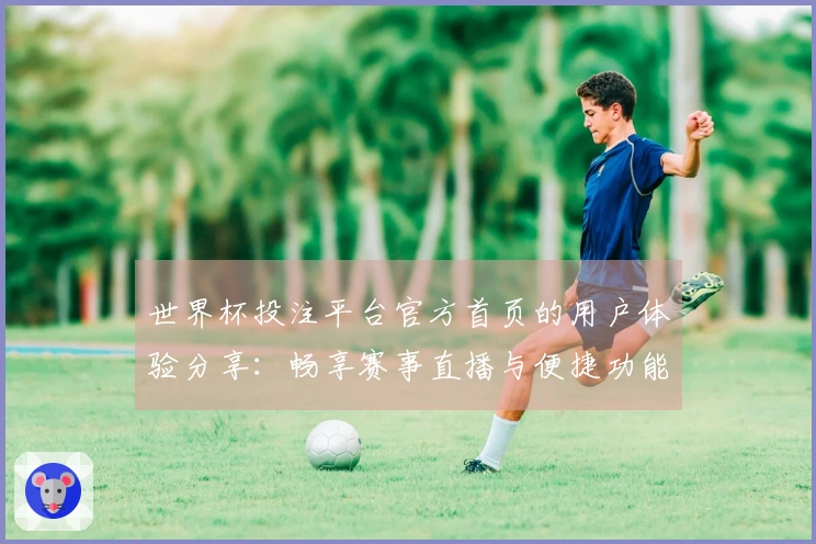 世界杯投注平台官方首页的用户体验分享：畅享赛事直播与便捷功能