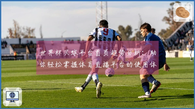 世界杯买球平台首页趋势分析：助你轻松掌握体育直播平台的使用体验与功能介绍