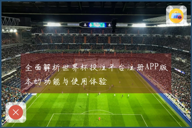 全面解析世界杯投注平台注册APP版本的功能与使用体验