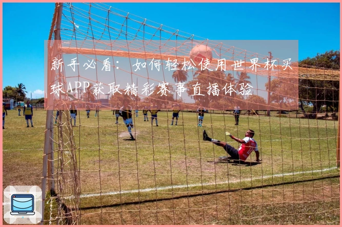 新手必看：如何轻松使用世界杯买球APP获取精彩赛事直播体验
