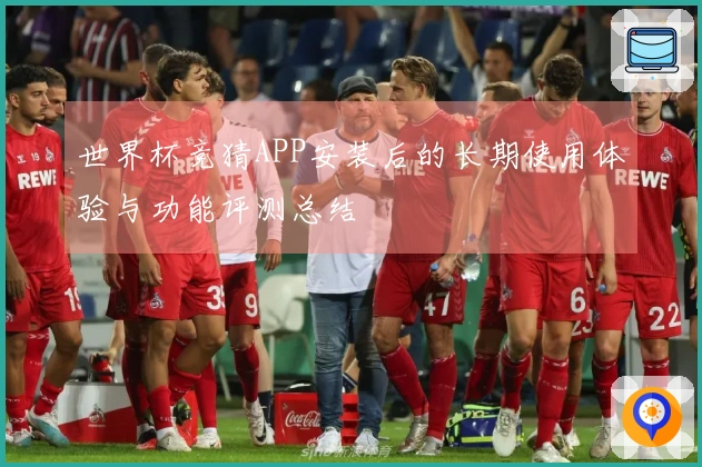 世界杯竞猜APP安装后的长期使用体验与功能评测总结