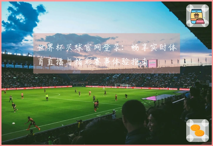 世界杯买球官网登录：畅享实时体育直播与精彩赛事体验指南