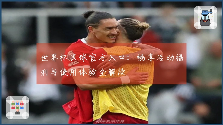 世界杯买球官方入口：畅享活动福利与使用体验全解读